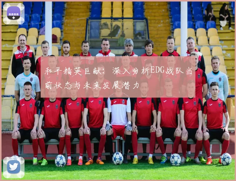 和平精英巨献：深入分析EDG战队当前状态与未来发展潜力
