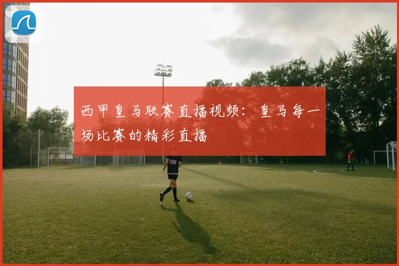 西甲皇马联赛直播视频：皇马每一场比赛的精彩直播