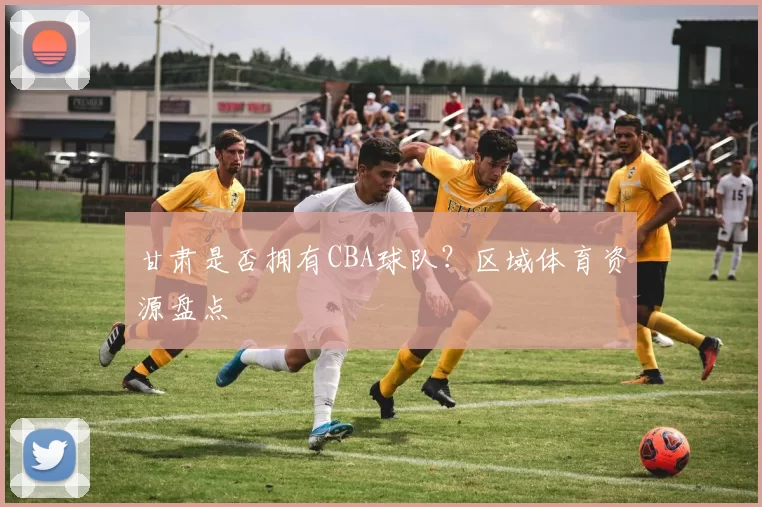 甘肃是否拥有CBA球队？区域体育资源盘点