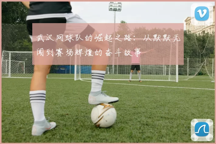 武汉网球队的崛起之路：从默默无闻到赛场辉煌的奋斗故事