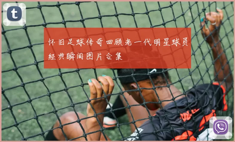怀旧足球传奇回顾老一代明星球员经典瞬间图片合集