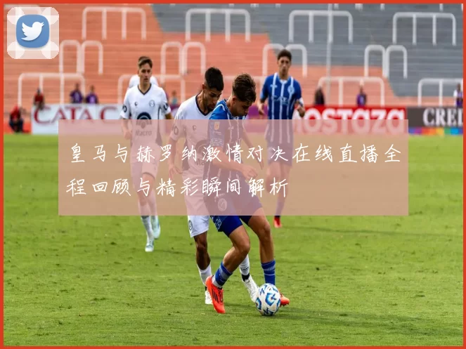 皇马与赫罗纳激情对决在线直播全程回顾与精彩瞬间解析