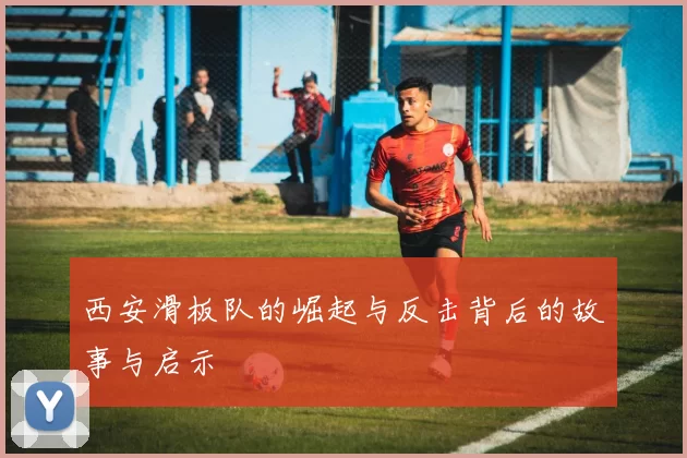 西安滑板队的崛起与反击背后的故事与启示