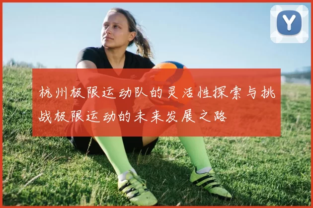 杭州极限运动队的灵活性探索与挑战极限运动的未来发展之路