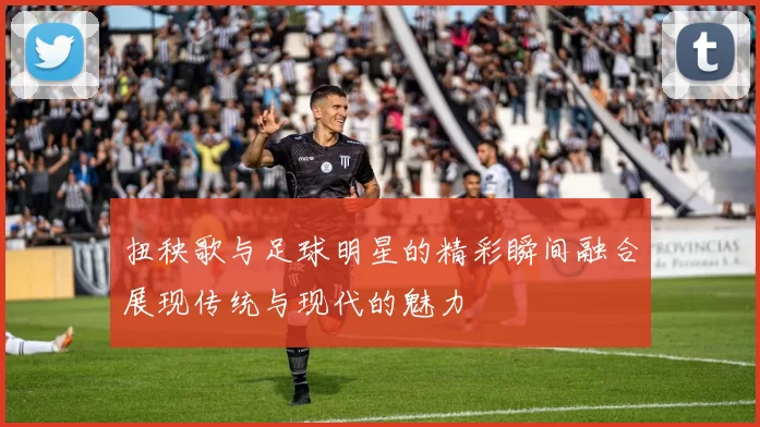 扭秧歌与足球明星的精彩瞬间融合展现传统与现代的魅力