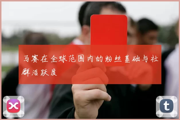 马赛在全球范围内的粉丝基础与社群活跃度