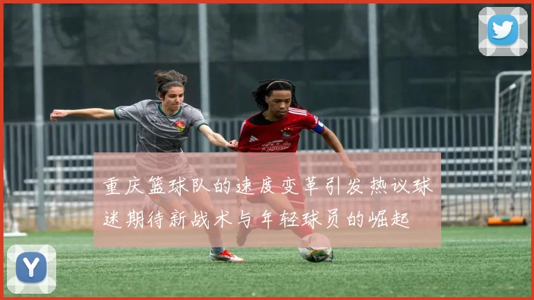 重庆篮球队的速度变革引发热议球迷期待新战术与年轻球员的崛起